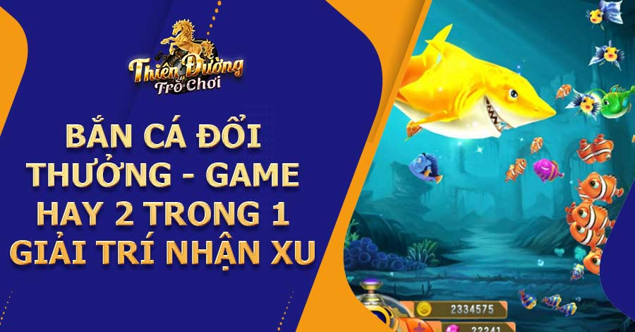 Bắn cá đổi thưởng - Game hay 2 trong 1 giải trí nhận xu