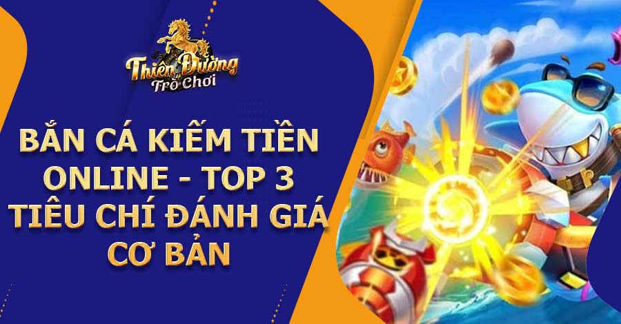 Bắn cá kiếm tiền online - Top 3 tiêu chí đánh giá cơ bản