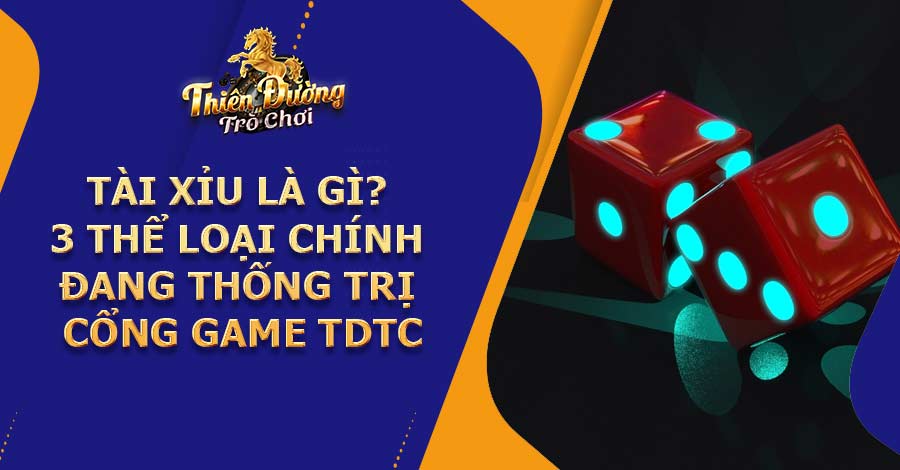 Tài xỉu là gì? 3 Thể loại chính đang thống trị cổng TDTC